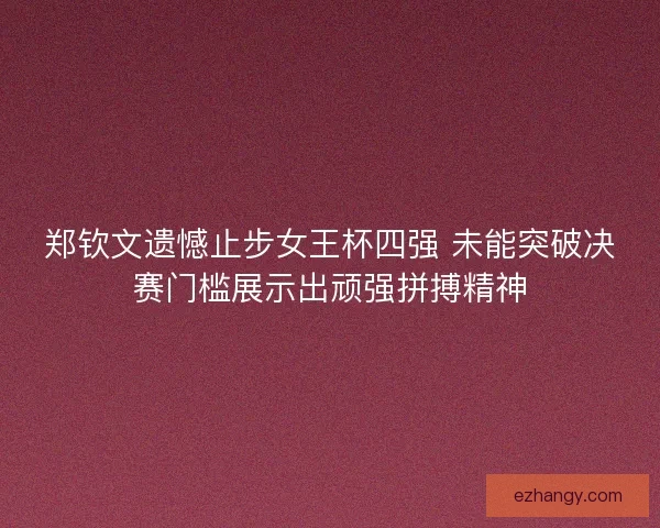 郑钦文遗憾止步女王杯四强 未能突破决赛门槛展示出顽强拼搏精神