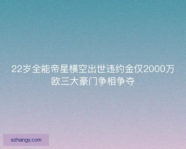 22岁全能帝星横空出世违约金仅2000万欧三大豪门争相争夺