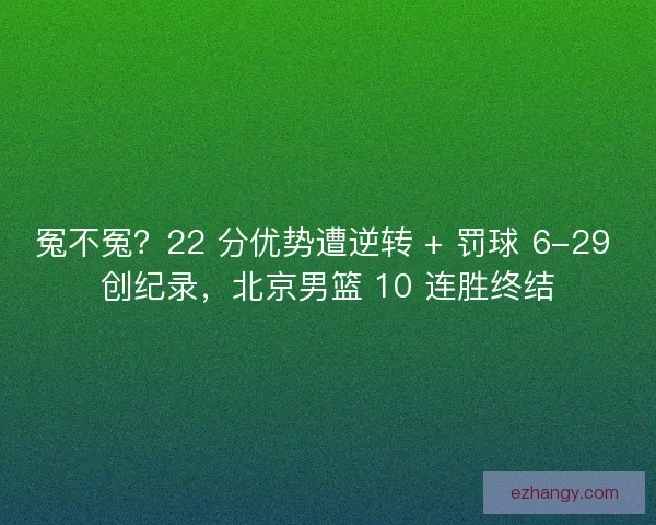 冤不冤？22 分优势遭逆转 + 罚球 6-29 创纪录，北京男篮 10 连胜终结
