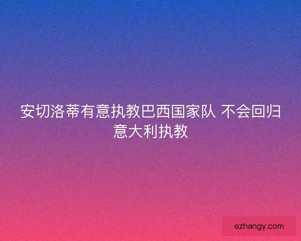 安切洛蒂有意执教巴西国家队 不会回归意大利执教
