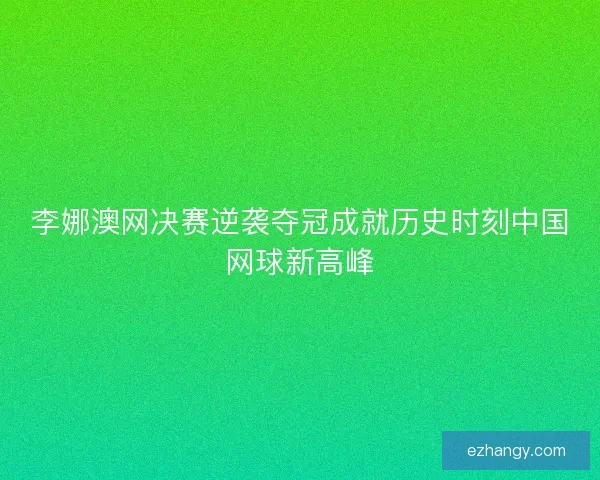 李娜澳网决赛逆袭夺冠成就历史时刻中国网球新高峰