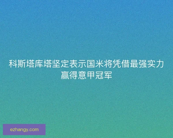 科斯塔库塔坚定表示国米将凭借最强实力赢得意甲冠军 科斯塔库塔坚定表示国米将凭借最强实力赢得意甲冠军