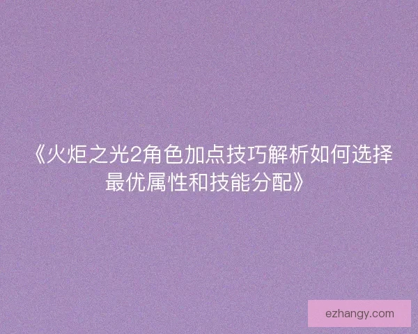 《火炬之光2角色加点技巧解析如何选择最优属性和技能分配》