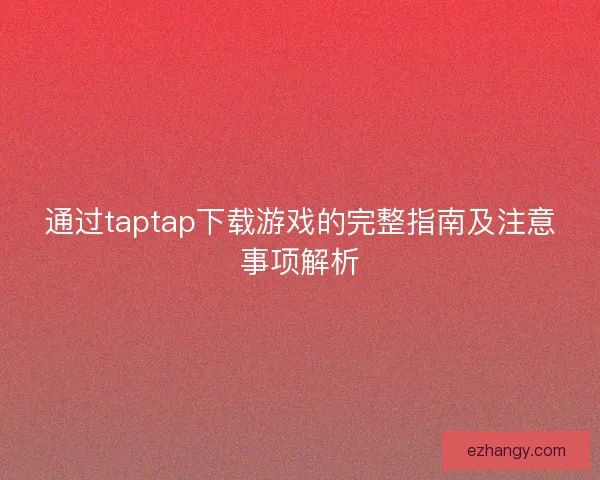通过taptap下载游戏的完整指南及注意事项解析