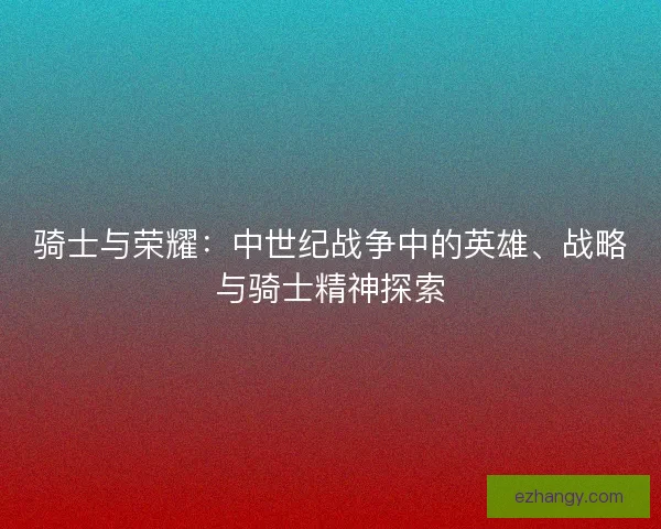骑士与荣耀：中世纪战争中的英雄、战略与骑士精神探索