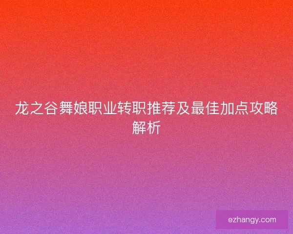 龙之谷舞娘职业转职推荐及最佳加点攻略解析 龙之谷舞娘职业转职推荐及最佳加点攻略解析