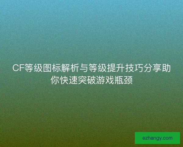 CF等级图标解析与等级提升技巧分享助你快速突破游戏瓶颈
