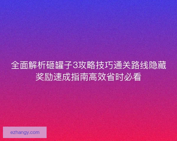 全面解析砸罐子3攻略技巧通关路线隐藏奖励速成指南高效省时必看