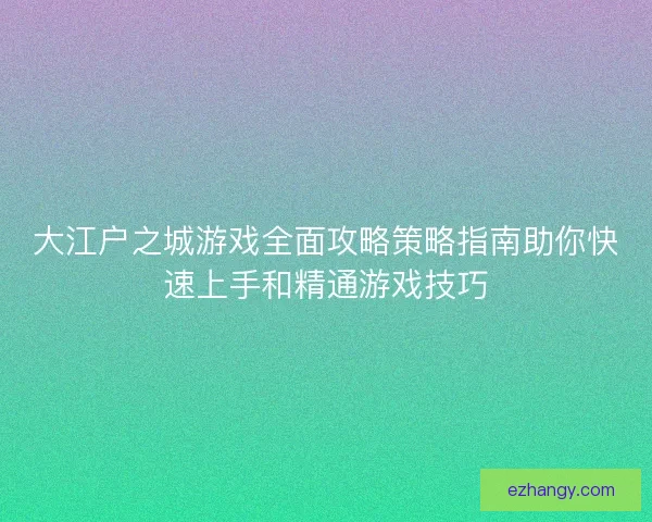 大江户之城游戏全面攻略策略指南助你快速上手和精通游戏技巧