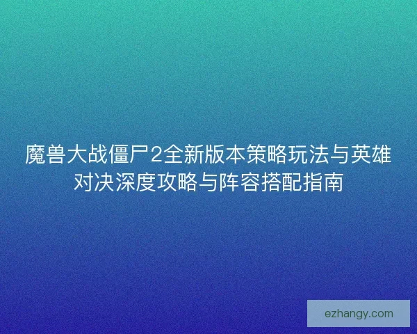 魔兽大战僵尸2全新版本策略玩法与英雄对决深度攻略与阵容搭配指南 魔兽大战僵尸2全新版本策略玩法与英雄对决深度攻略与阵容搭配指南
