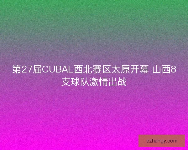 第27届CUBAL西北赛区太原开幕 山西8支球队激情出战