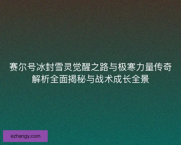 赛尔号冰封雪灵觉醒之路与极寒力量传奇解析全面揭秘与战术成长全景