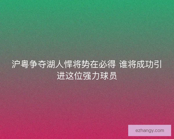 沪粤争夺湖人悍将势在必得 谁将成功引进这位强力球员 沪粤争夺湖人悍将势在必得 谁将成功引进这位强力球员