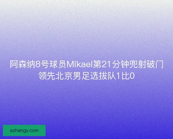 阿森纳8号球员Mikael第21分钟兜射破门领先北京男足选拔队1比0