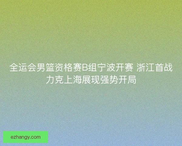 全运会男篮资格赛B组宁波开赛 浙江首战力克上海展现强势开局