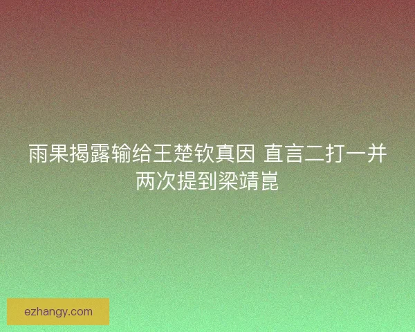 雨果揭露输给王楚钦真因 直言二打一并两次提到梁靖崑 雨果揭露输给王楚钦真因 直言二打一并两次提到梁靖崑