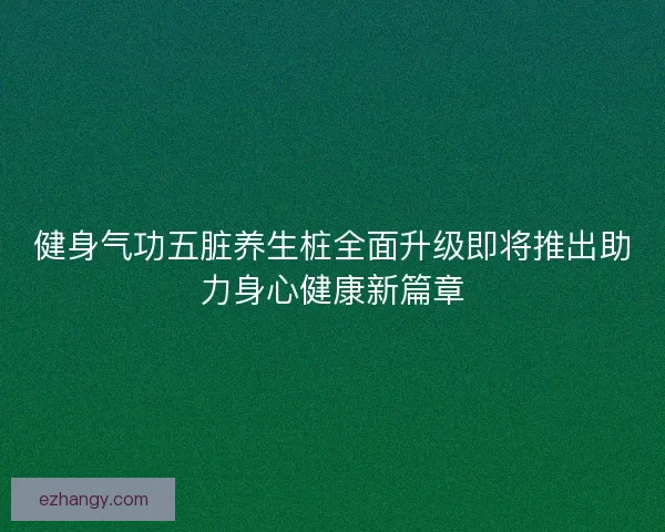 健身气功五脏养生桩全面升级即将推出助力身心健康新篇章 健身气功五脏养生桩全面升级即将推出助力身心健康新篇章