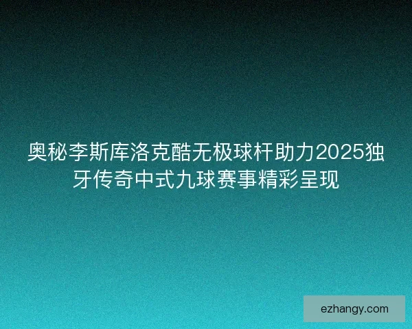 奥秘李斯库洛克酷无极球杆助力2025独牙传奇中式九球赛事精彩呈现 奥秘李斯库洛克酷无极球杆助力2025独牙传奇中式九球赛事精彩呈现