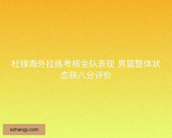杜锋海外拉练考核全队表现 男篮整体状态获八分评价
