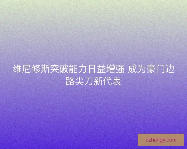 维尼修斯突破能力日益增强 成为豪门边路尖刀新代表
