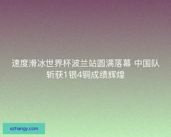 速度滑冰世界杯波兰站圆满落幕 中国队斩获1银4铜成绩辉煌