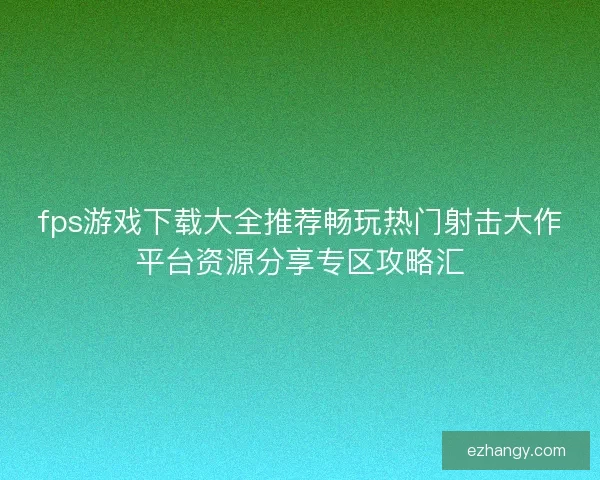 fps游戏下载大全推荐畅玩热门射击大作平台资源分享专区攻略汇 fps游戏下载大全推荐畅玩热门射击大作平台资源分享专区攻略汇