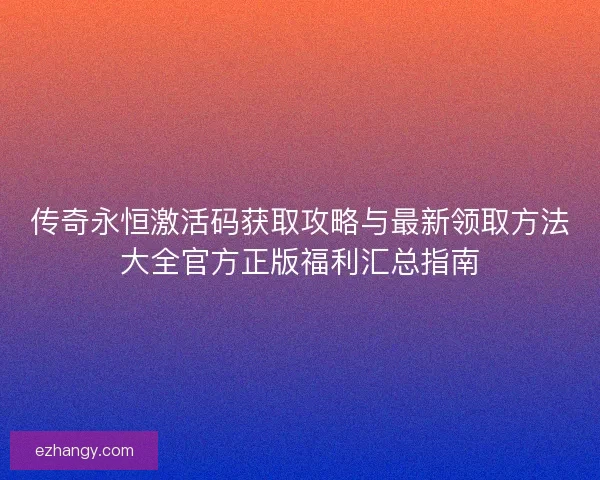 传奇永恒激活码获取攻略与最新领取方法大全官方正版福利汇总指南 传奇永恒激活码获取攻略与最新领取方法大全官方正版福利汇总指南