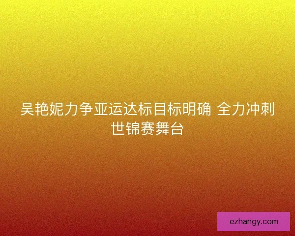 吴艳妮力争亚运达标目标明确 全力冲刺世锦赛舞台