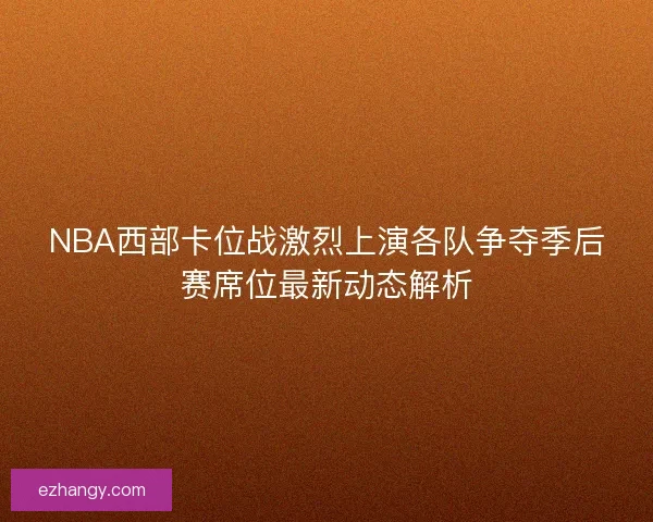 NBA西部卡位战激烈上演各队争夺季后赛席位最新动态解析