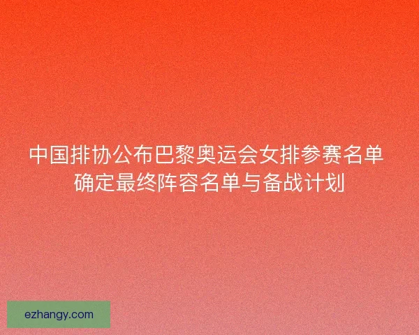 中国排协公布巴黎奥运会女排参赛名单 确定最终阵容名单与备战计划 中国排协公布巴黎奥运会女排参赛名单 确定最终阵容名单与备战计划