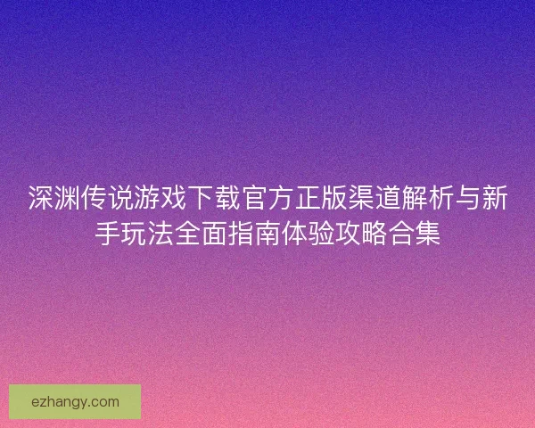 深渊传说游戏下载官方正版渠道解析与新手玩法全面指南体验攻略合集