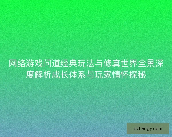网络游戏问道经典玩法与修真世界全景深度解析成长体系与玩家情怀探秘