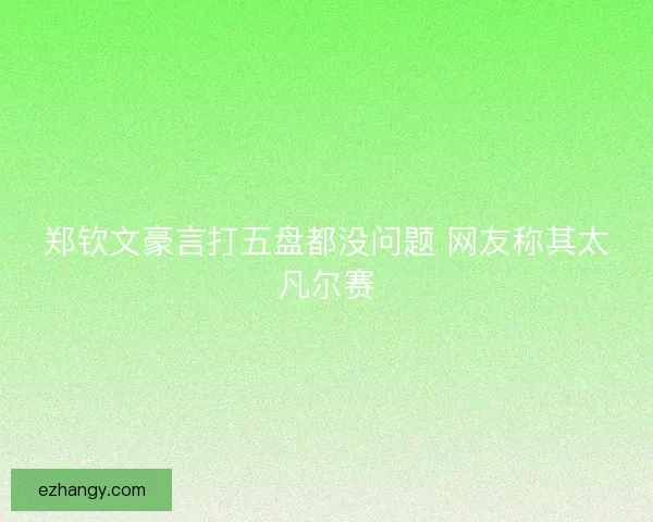 郑钦文豪言打五盘都没问题 网友称其太凡尔赛