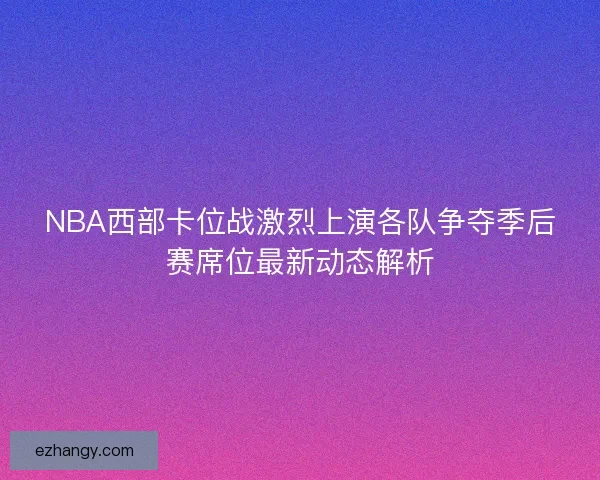 NBA西部卡位战激烈上演各队争夺季后赛席位最新动态解析 NBA西部卡位战激烈上演各队争夺季后赛席位最新动态解析