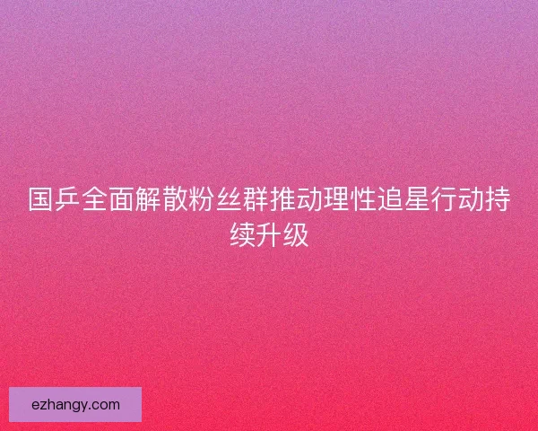 国乒全面解散粉丝群推动理性追星行动持续升级