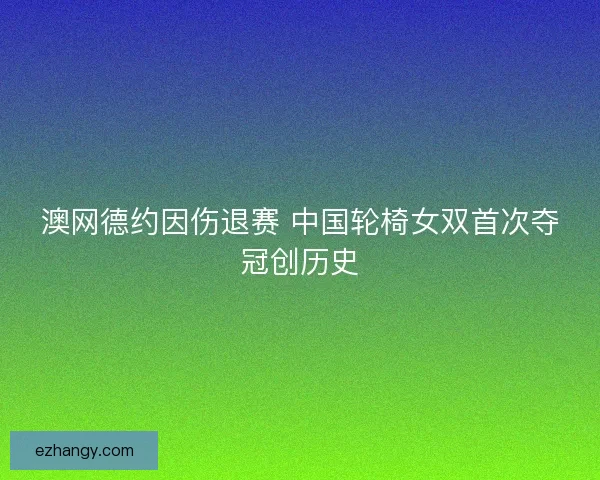 澳网德约因伤退赛 中国轮椅女双首次夺冠创历史