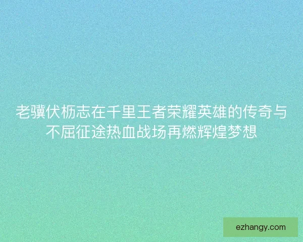 老骥伏枥志在千里王者荣耀英雄的传奇与不屈征途热血战场再燃辉煌梦想