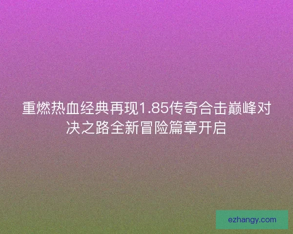 重燃热血经典再现1.85传奇合击巅峰对决之路全新冒险篇章开启