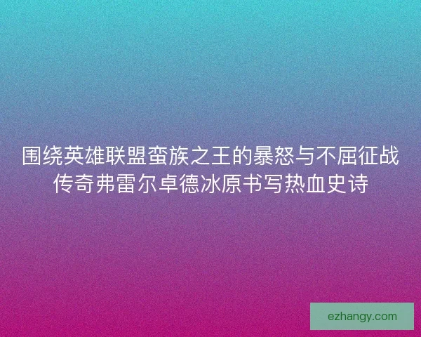 围绕英雄联盟蛮族之王的暴怒与不屈征战传奇弗雷尔卓德冰原书写热血史诗