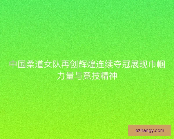 中国柔道女队再创辉煌连续夺冠展现巾帼力量与竞技精神 中国柔道女队再创辉煌连续夺冠展现巾帼力量与竞技精神