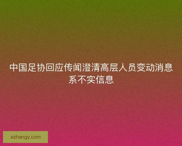 中国足协回应传闻澄清高层人员变动消息系不实信息 中国足协回应传闻澄清高层人员变动消息系不实信息