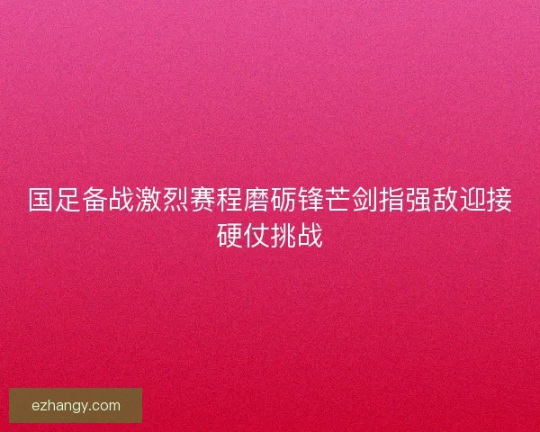 国足备战激烈赛程磨砺锋芒剑指强敌迎接硬仗挑战