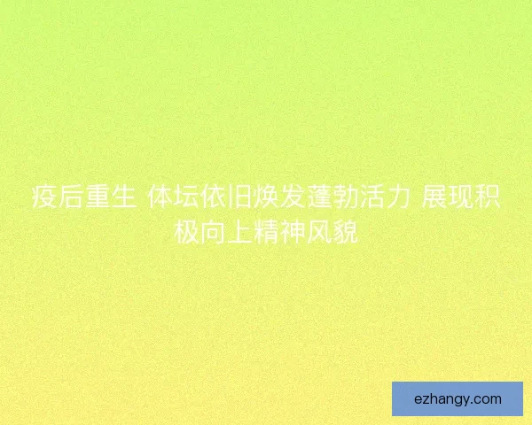 疫后重生 体坛依旧焕发蓬勃活力 展现积极向上精神风貌 疫后重生 体坛依旧焕发蓬勃活力 展现积极向上精神风貌